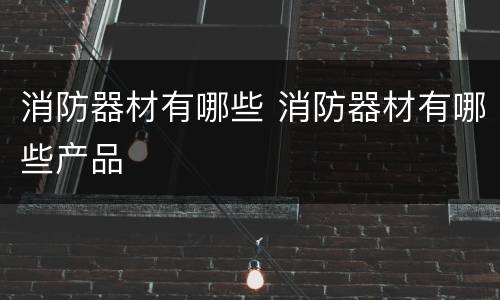 消防器材有哪些 消防器材有哪些产品