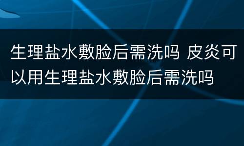 生理盐水敷脸后需洗吗 皮炎可以用生理盐水敷脸后需洗吗