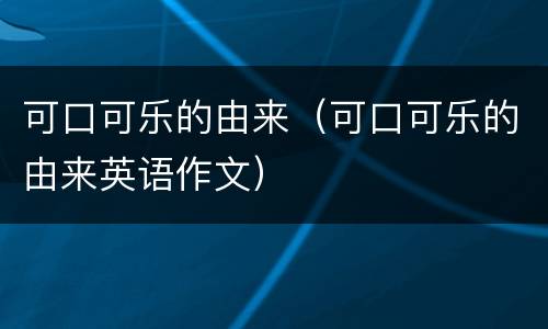 可口可乐的由来（可口可乐的由来英语作文）