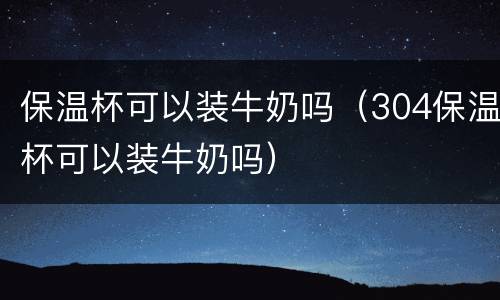 保温杯可以装牛奶吗（304保温杯可以装牛奶吗）
