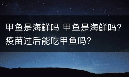 甲鱼是海鲜吗 甲鱼是海鲜吗?疫苗过后能吃甲鱼吗?