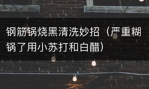 钢筋锅烧黑清洗妙招（严重糊锅了用小苏打和白醋）