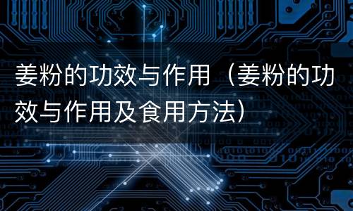 姜粉的功效与作用（姜粉的功效与作用及食用方法）