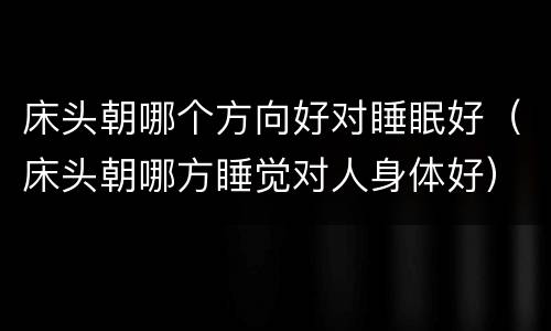 床头朝哪个方向好对睡眠好（床头朝哪方睡觉对人身体好）