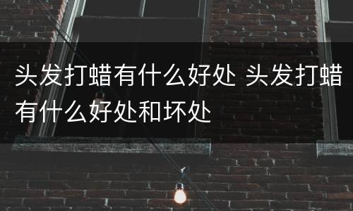 头发打蜡有什么好处 头发打蜡有什么好处和坏处