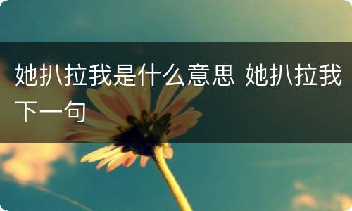 她扒拉我是什么意思 她扒拉我下一句