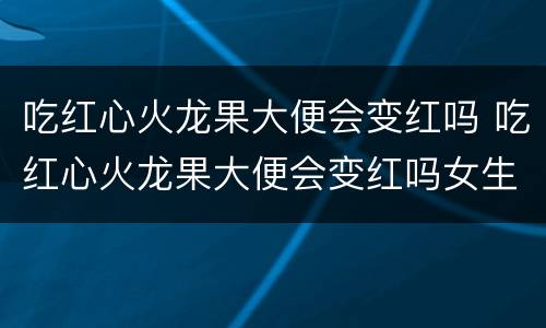吃红心火龙果大便会变红吗 吃红心火龙果大便会变红吗女生