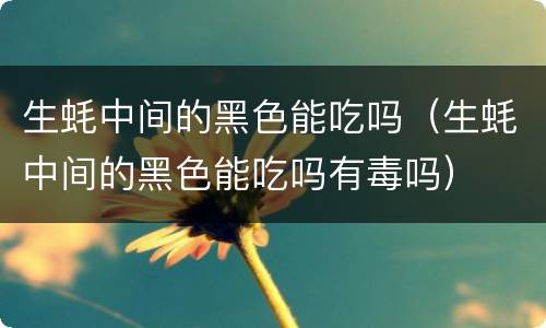 生蚝中间的黑色能吃吗（生蚝中间的黑色能吃吗有毒吗）