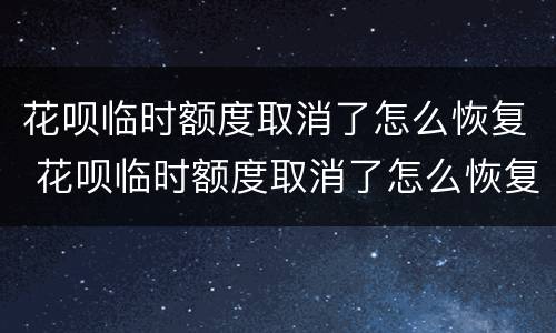 花呗临时额度取消了怎么恢复 花呗临时额度取消了怎么恢复使用