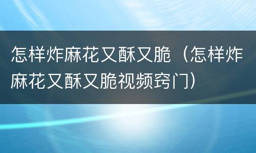 怎样炸麻花又酥又脆（怎样炸麻花又酥又脆视频窍门）