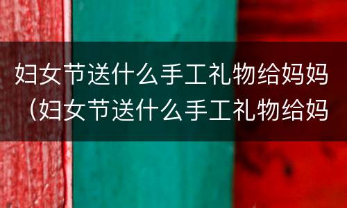 妇女节送什么手工礼物给妈妈（妇女节送什么手工礼物给妈妈不用彩色卡纸做贺卡简单）