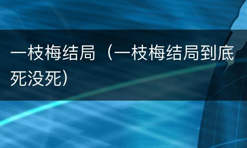 一枝梅结局（一枝梅结局到底死没死）