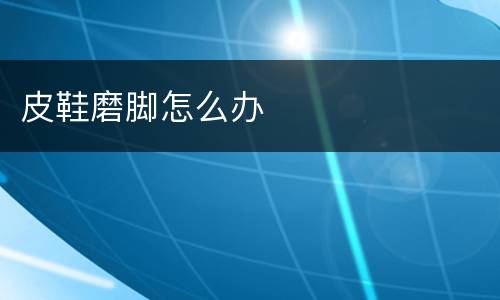 皮鞋磨脚怎么办