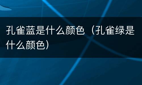 孔雀蓝是什么颜色（孔雀绿是什么颜色）