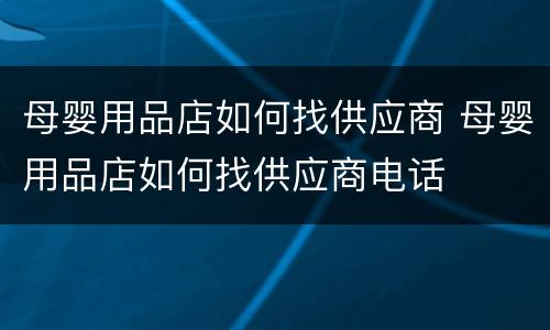 母婴用品店如何找供应商 母婴用品店如何找供应商电话