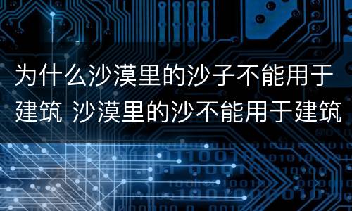 为什么沙漠里的沙子不能用于建筑 沙漠里的沙不能用于建筑吗