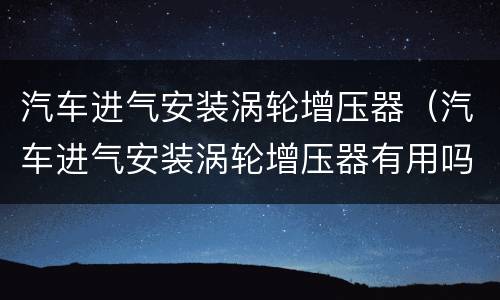 汽车进气安装涡轮增压器（汽车进气安装涡轮增压器有用吗）