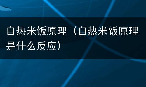 自热米饭原理（自热米饭原理是什么反应）