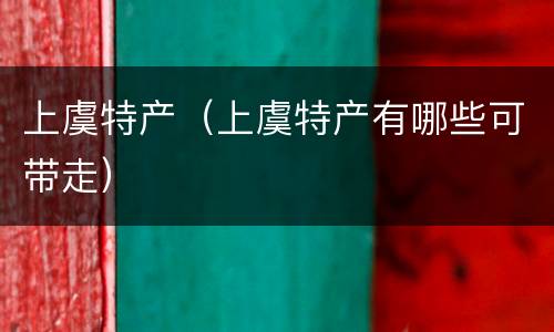 上虞特产（上虞特产有哪些可带走）