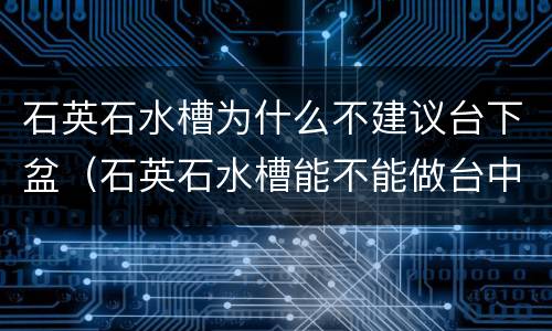石英石水槽为什么不建议台下盆（石英石水槽能不能做台中盆）
