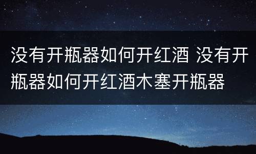 没有开瓶器如何开红酒 没有开瓶器如何开红酒木塞开瓶器