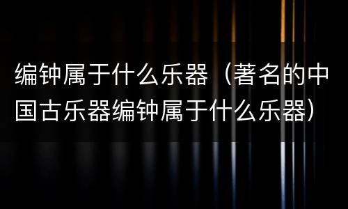 编钟属于什么乐器（著名的中国古乐器编钟属于什么乐器）