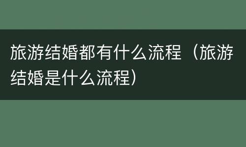旅游结婚都有什么流程（旅游结婚是什么流程）