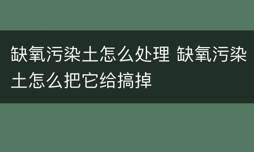 缺氧污染土怎么处理 缺氧污染土怎么把它给搞掉