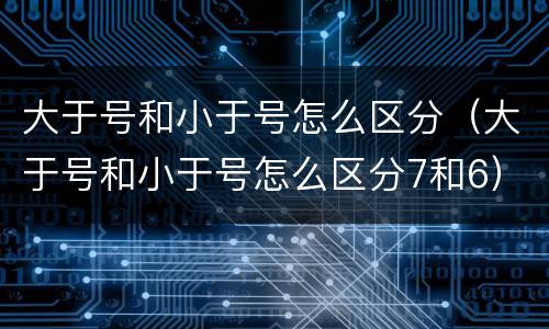 大于号和小于号怎么区分（大于号和小于号怎么区分7和6）