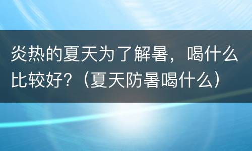 炎热的夏天为了解暑，喝什么比较好?（夏天防暑喝什么）