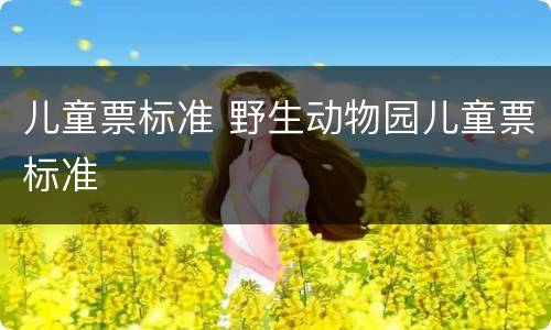 儿童票标准 野生动物园儿童票标准