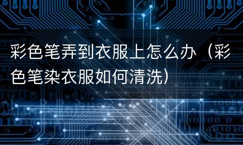 彩色笔弄到衣服上怎么办（彩色笔染衣服如何清洗）