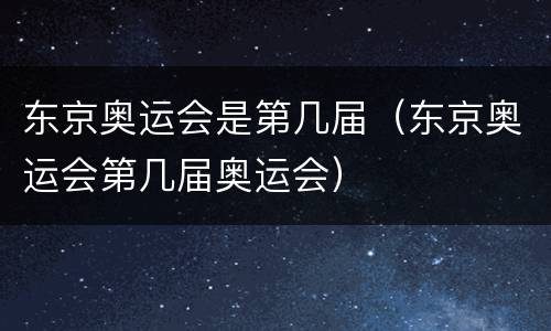东京奥运会是第几届（东京奥运会第几届奥运会）
