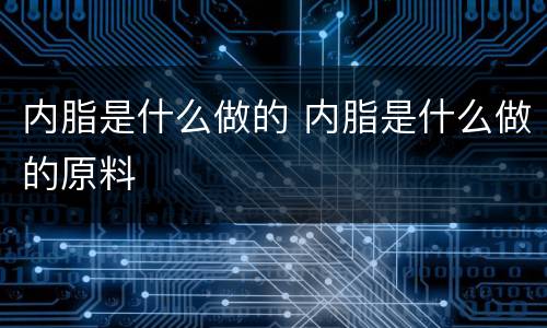 内脂是什么做的 内脂是什么做的原料