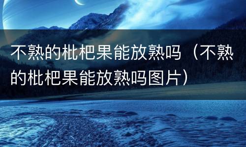 不熟的枇杷果能放熟吗（不熟的枇杷果能放熟吗图片）