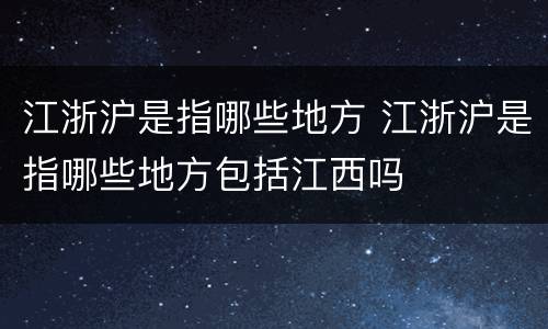 江浙沪是指哪些地方 江浙沪是指哪些地方包括江西吗