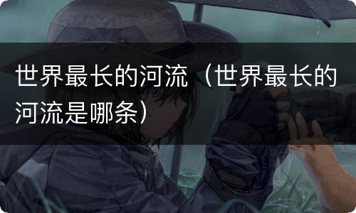 世界最长的河流（世界最长的河流是哪条）