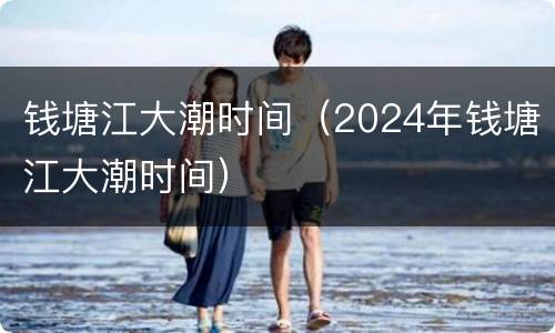 钱塘江大潮时间（2024年钱塘江大潮时间）
