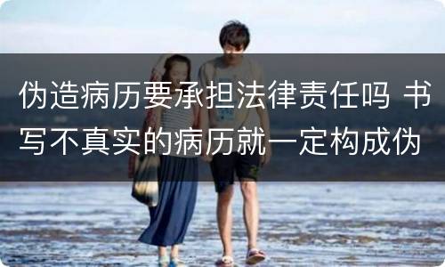 伪造病历要承担法律责任吗 书写不真实的病历就一定构成伪证罪吗