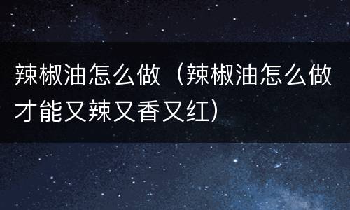辣椒油怎么做（辣椒油怎么做才能又辣又香又红）