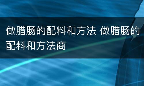 做腊肠的配料和方法 做腊肠的配料和方法商