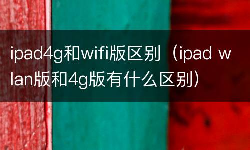 ipad4g和wifi版区别（ipad wlan版和4g版有什么区别）