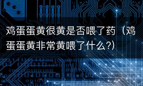 鸡蛋蛋黄很黄是否喂了药（鸡蛋蛋黄非常黄喂了什么?）
