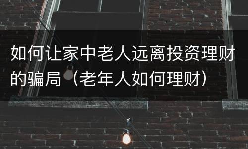 如何让家中老人远离投资理财的骗局（老年人如何理财）