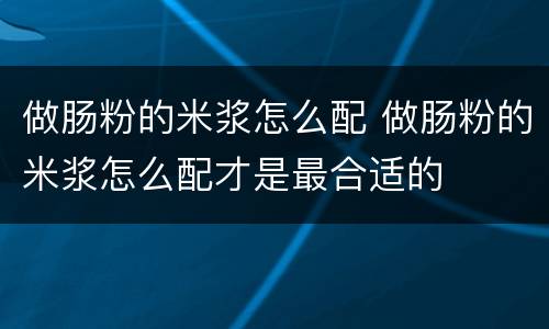 做肠粉的米浆怎么配 做肠粉的米浆怎么配才是最合适的