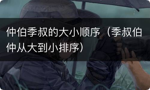 仲伯季叔的大小顺序（季叔伯仲从大到小排序）