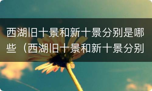 西湖旧十景和新十景分别是哪些（西湖旧十景和新十景分别是哪些景区）