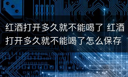 红酒打开多久就不能喝了 红酒打开多久就不能喝了怎么保存