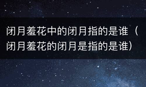 闭月羞花中的闭月指的是谁（闭月羞花的闭月是指的是谁）