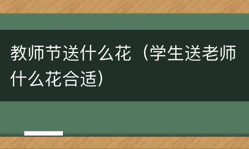 教师节送什么花（学生送老师什么花合适）